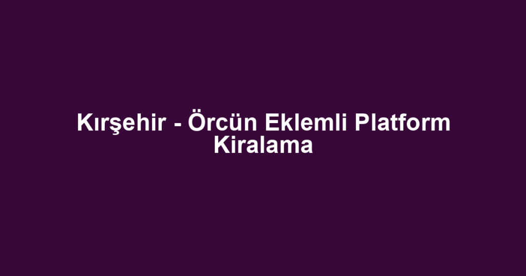 Kırşehir - Örcün Eklemli Platform Kiralama
