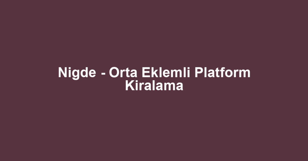 Nigde - Orta Eklemli Platform Kiralama