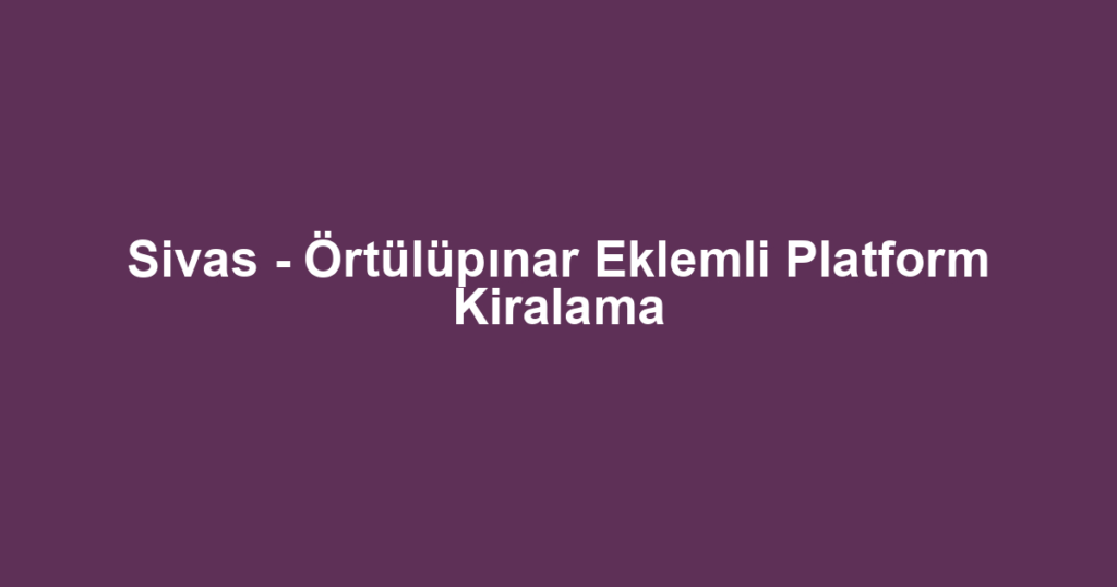 Sivas - Örtülüpınar Eklemli Platform Kiralama
