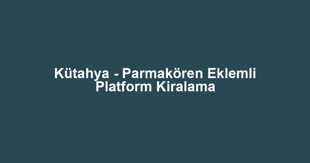Kütahya - Parmakören Eklemli Platform Kiralama