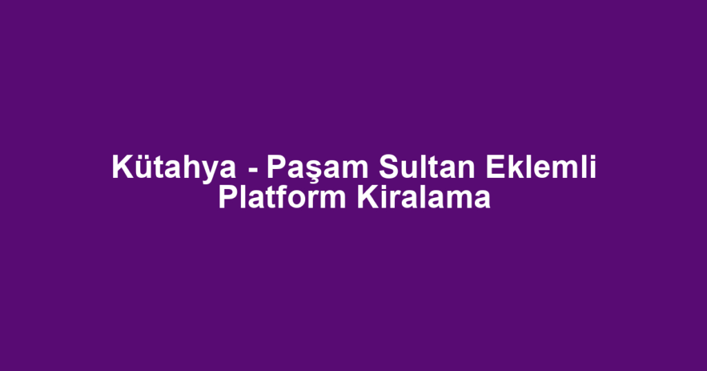 Kütahya - Paşam Sultan Eklemli Platform Kiralama