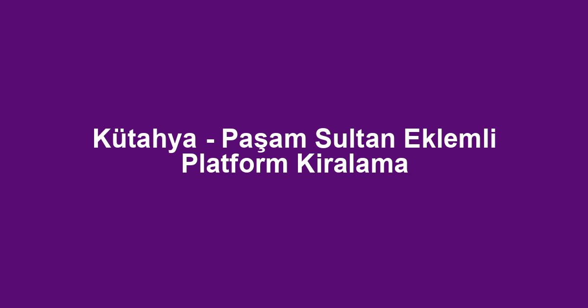 Kütahya - Paşam Sultan Eklemli Platform Kiralama
