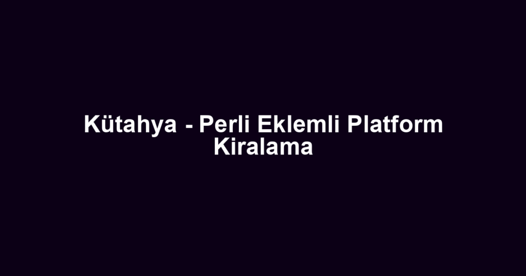 Kütahya - Perli Eklemli Platform Kiralama