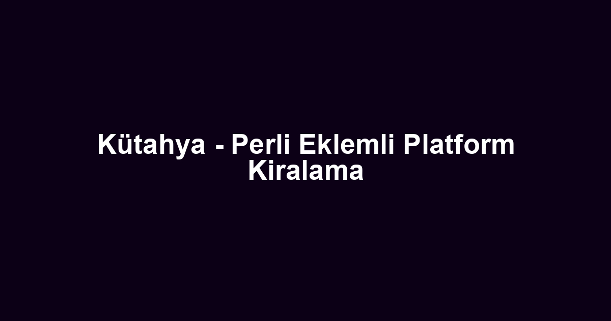 Kütahya - Perli Eklemli Platform Kiralama