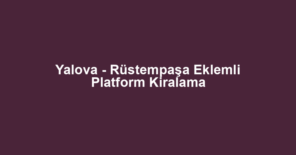 Yalova - Rüstempaşa Eklemli Platform Kiralama