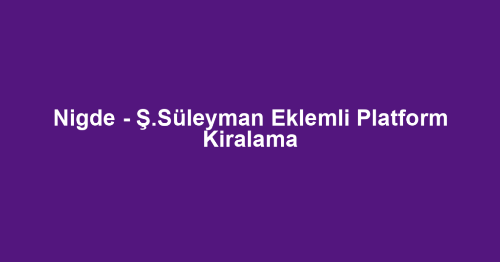 Nigde - Ş.Süleyman Eklemli Platform Kiralama