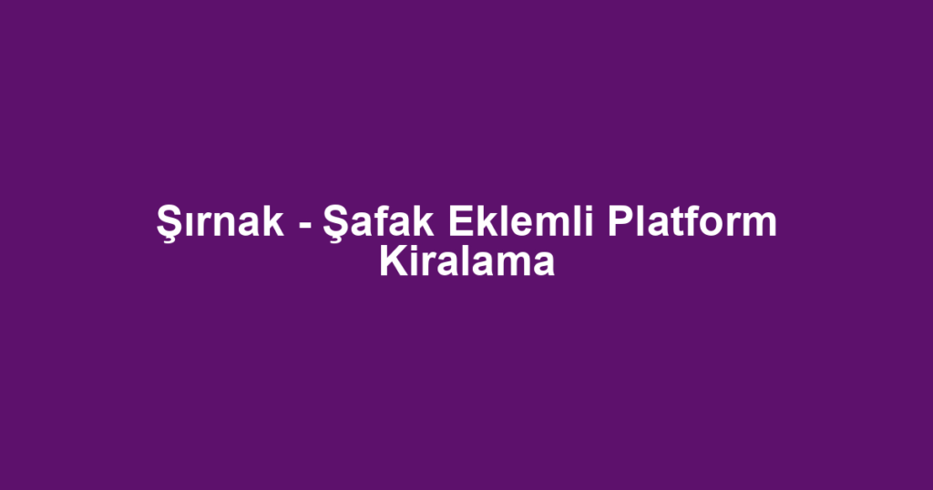 Şırnak - Şafak Eklemli Platform Kiralama