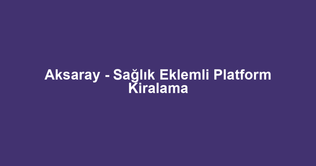 Aksaray - Sağlık Eklemli Platform Kiralama