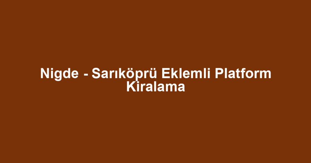 Nigde - Sarıköprü Eklemli Platform Kiralama