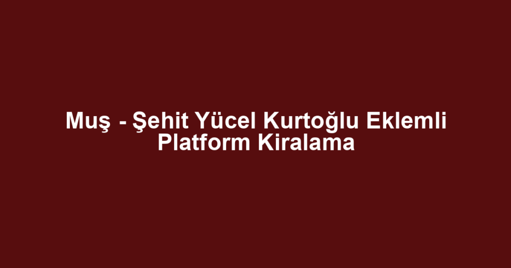 Muş - Şehit Yücel Kurtoğlu Eklemli Platform Kiralama