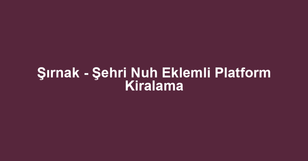 Şırnak - Şehri Nuh Eklemli Platform Kiralama