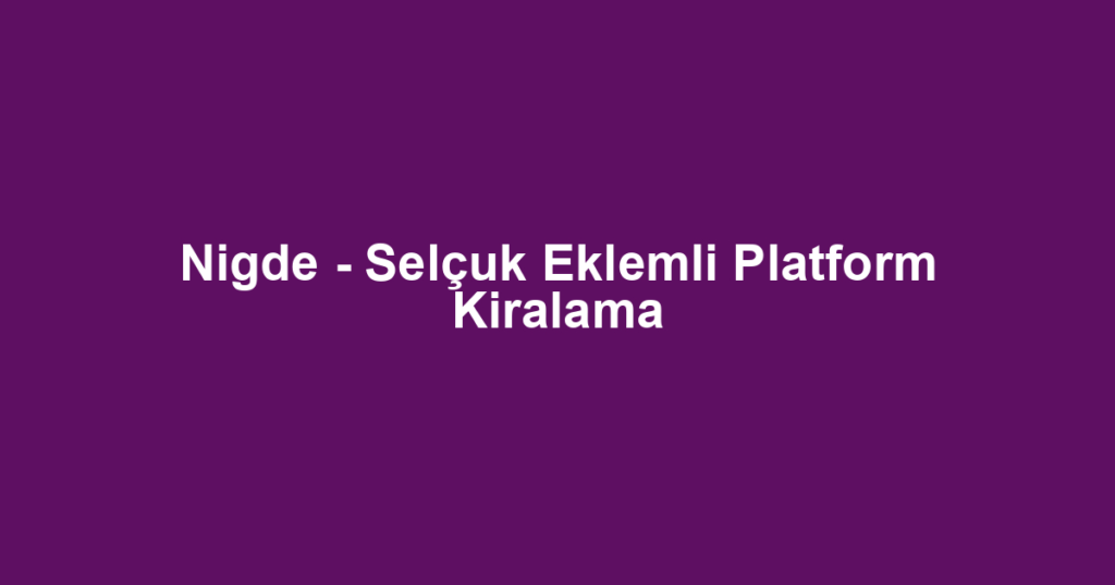 Nigde - Selçuk Eklemli Platform Kiralama