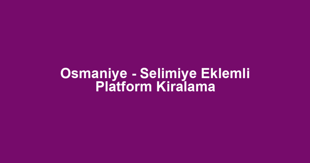 Osmaniye - Selimiye Eklemli Platform Kiralama