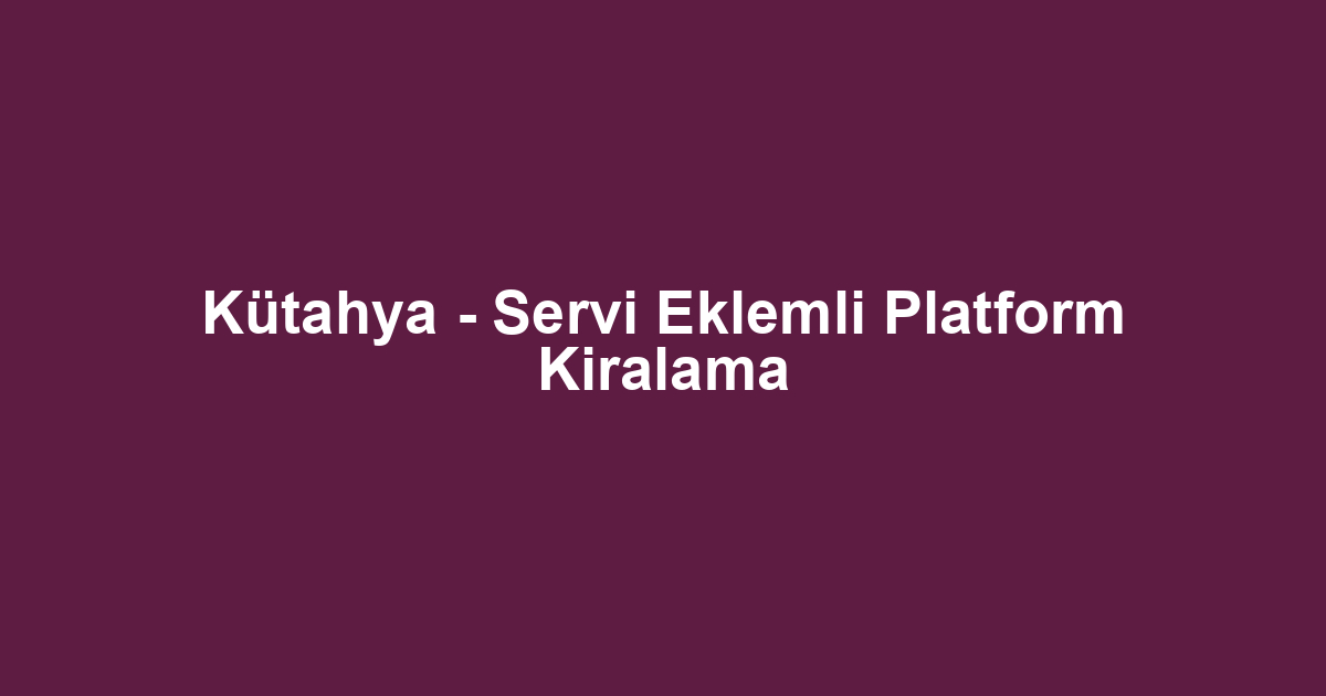 Kütahya - Servi Eklemli Platform Kiralama