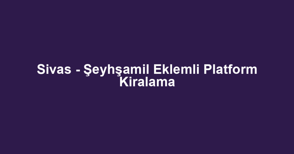Sivas - Şeyhşamil Eklemli Platform Kiralama