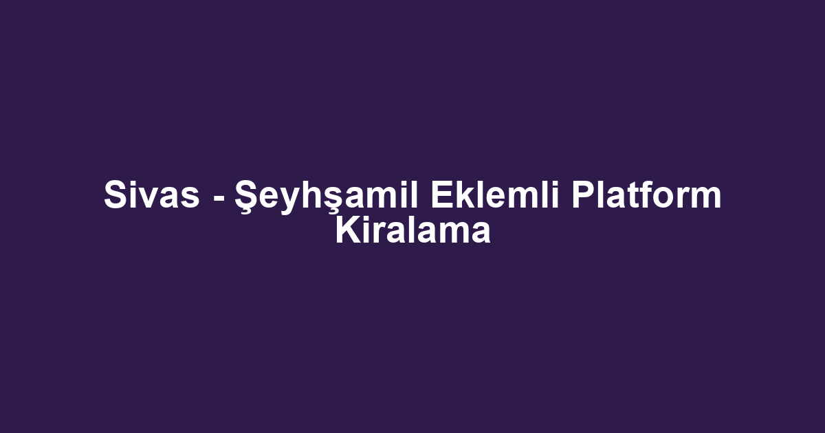 Sivas - Şeyhşamil Eklemli Platform Kiralama