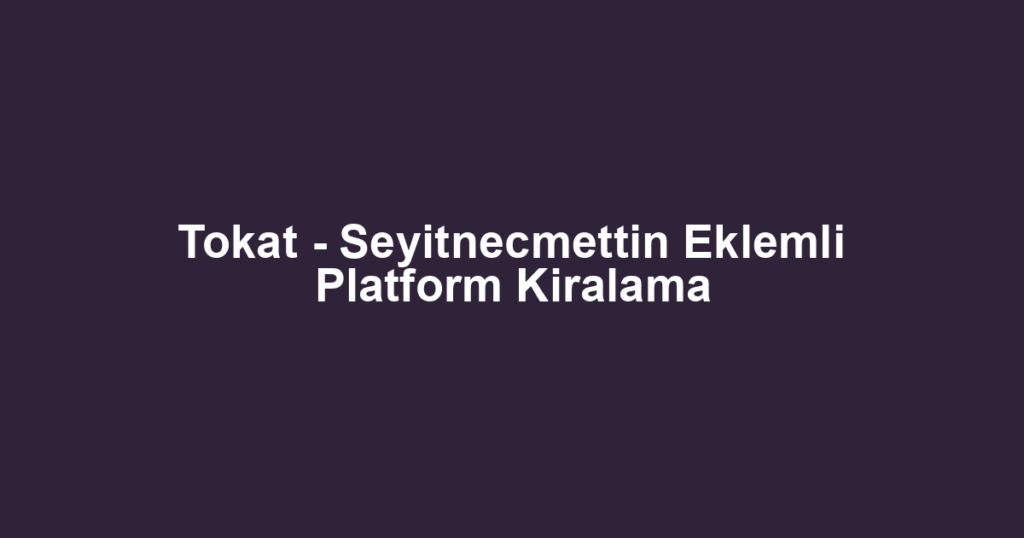 Tokat - Seyitnecmettin Eklemli Platform Kiralama
