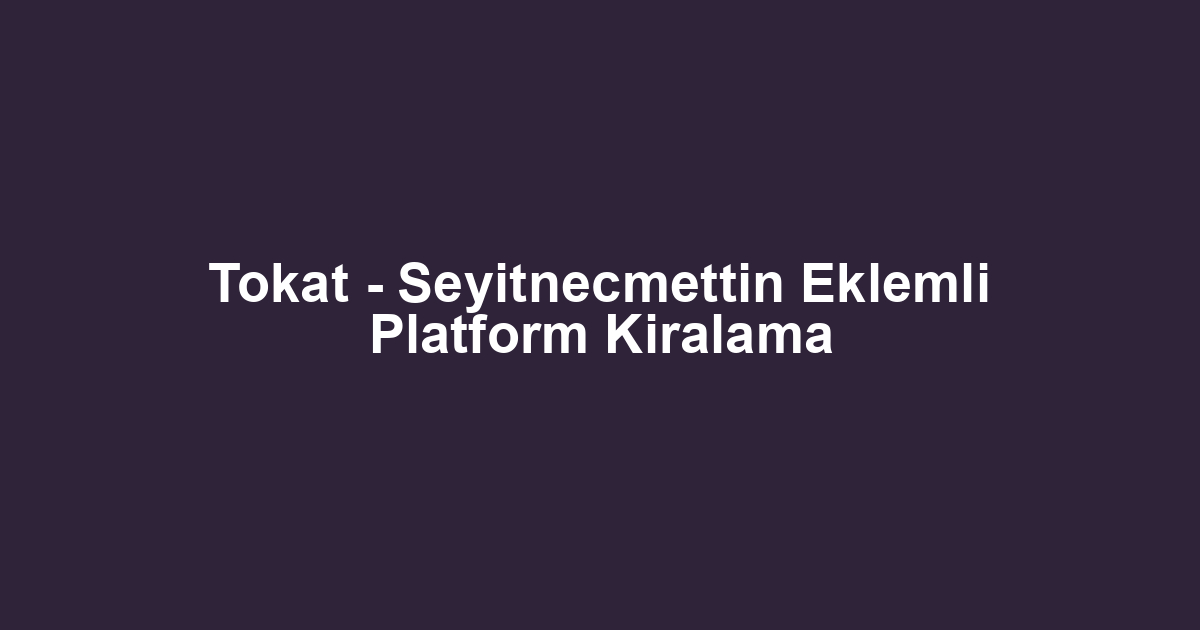 Tokat - Seyitnecmettin Eklemli Platform Kiralama
