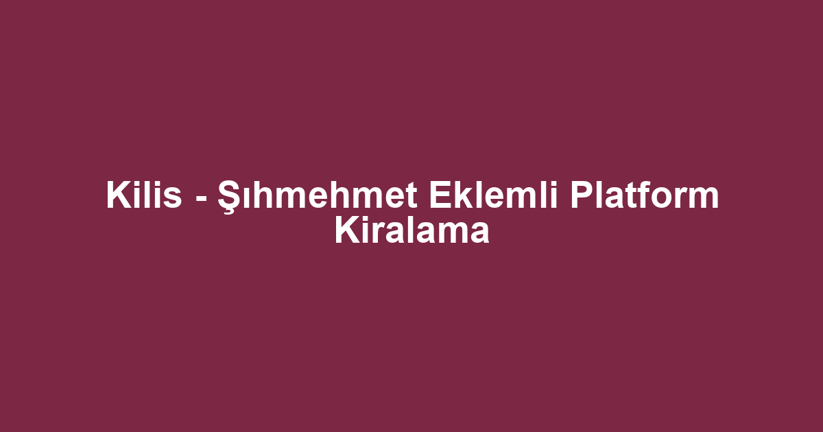 Kilis - Şıhmehmet Eklemli Platform Kiralama