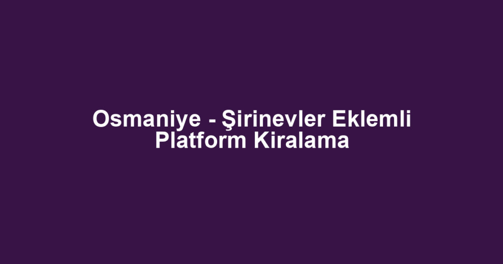 Osmaniye - Şirinevler Eklemli Platform Kiralama