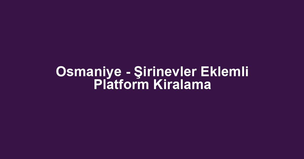 Osmaniye - Şirinevler Eklemli Platform Kiralama