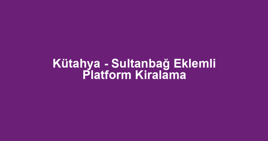 Kütahya - Sultanbağ Eklemli Platform Kiralama