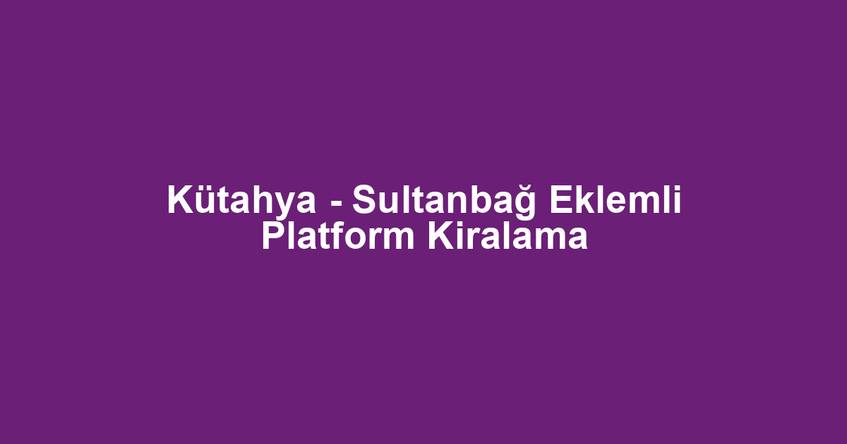 Kütahya - Sultanbağ Eklemli Platform Kiralama