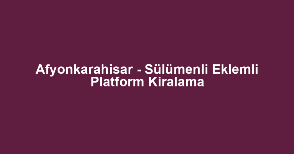 Afyonkarahisar - Sülümenli Eklemli Platform Kiralama