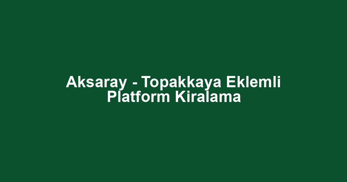 Aksaray - Topakkaya Eklemli Platform Kiralama