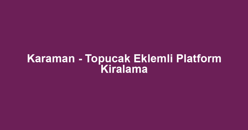 Karaman - Topucak Eklemli Platform Kiralama