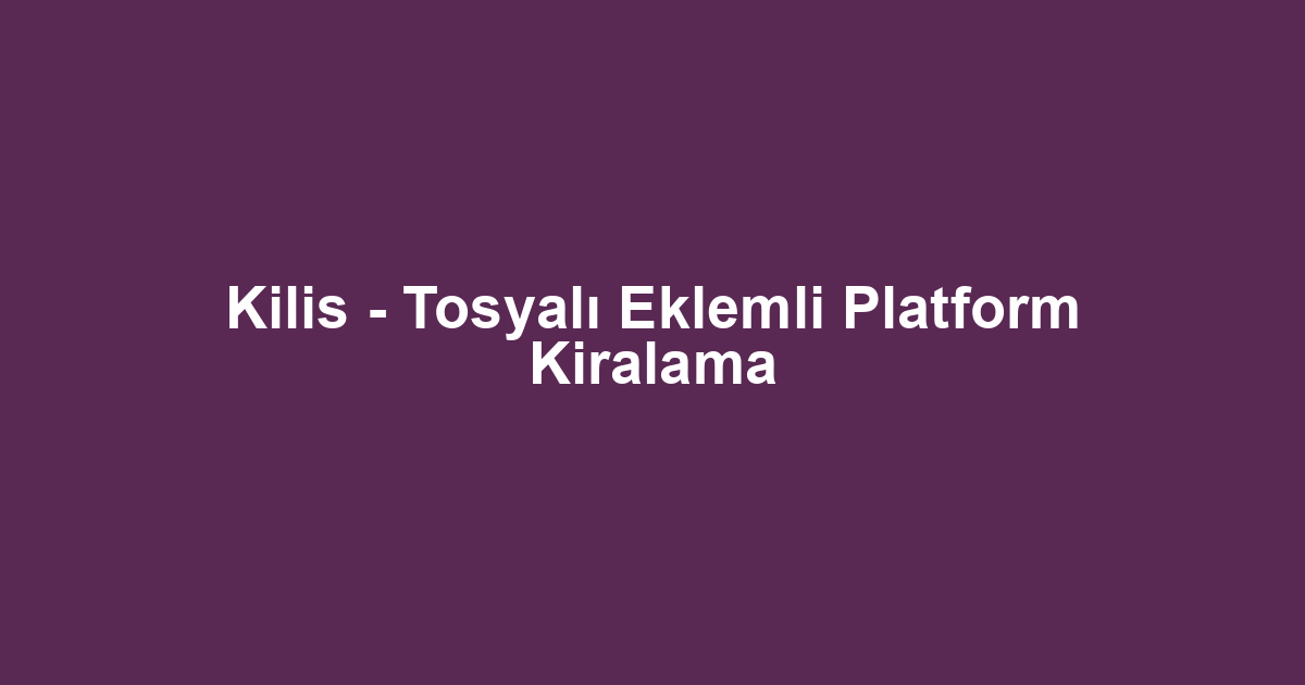 Kilis - Tosyalı Eklemli Platform Kiralama