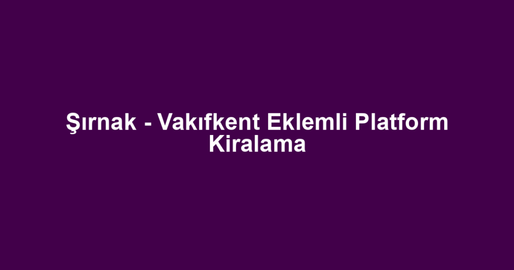 Şırnak - Vakıfkent Eklemli Platform Kiralama