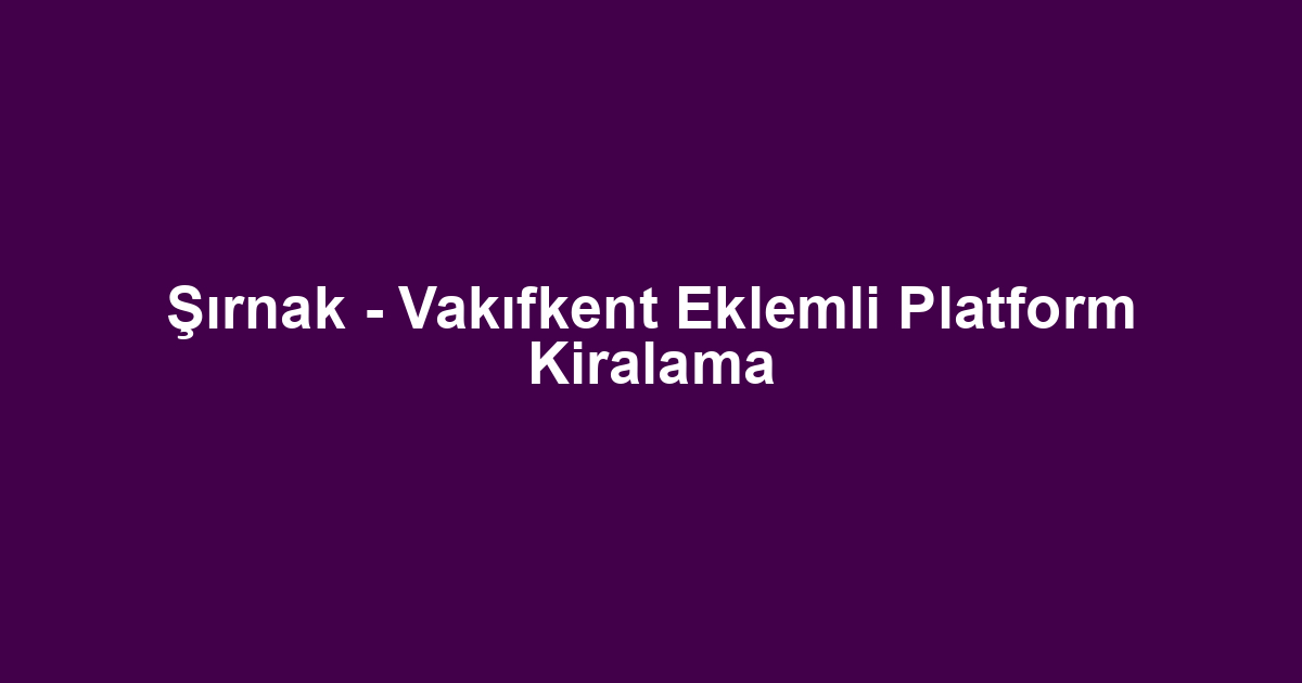 Şırnak - Vakıfkent Eklemli Platform Kiralama