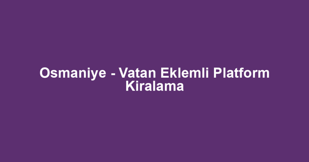 Osmaniye - Vatan Eklemli Platform Kiralama