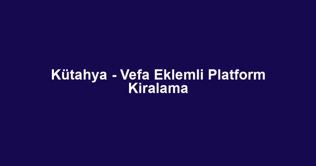 Kütahya - Vefa Eklemli Platform Kiralama
