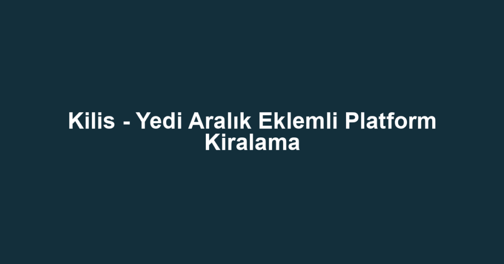 Kilis - Yedi Aralık Eklemli Platform Kiralama