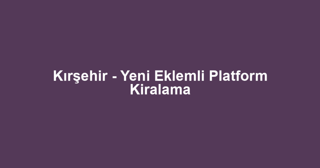 Kırşehir - Yeni Eklemli Platform Kiralama