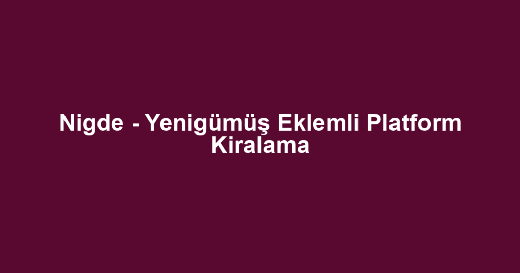 Nigde - Yenigümüş Eklemli Platform Kiralama