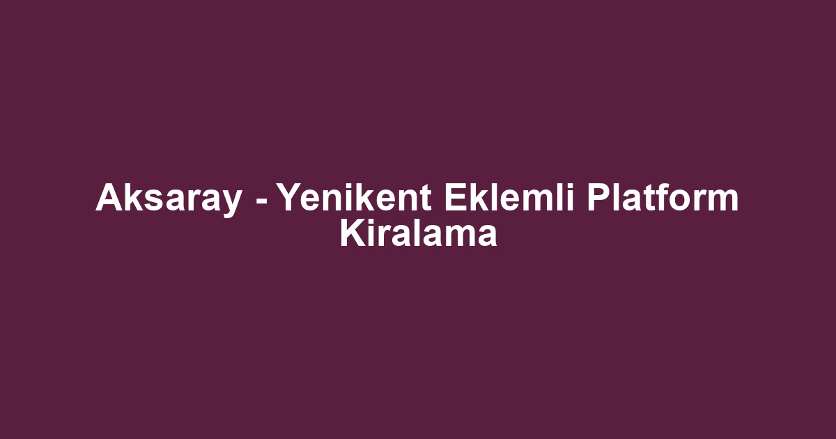 Aksaray - Yenikent Eklemli Platform Kiralama