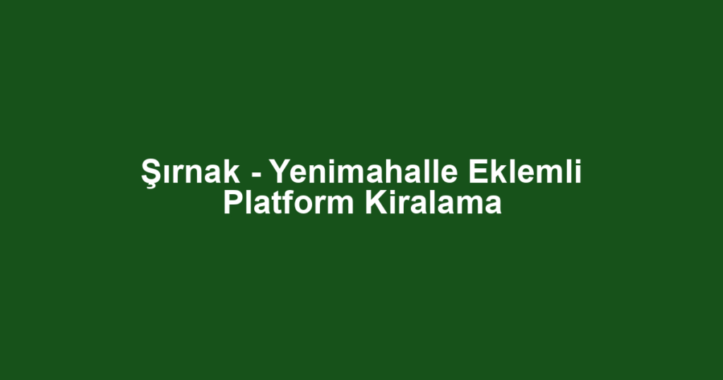 Şırnak - Yenimahalle Eklemli Platform Kiralama