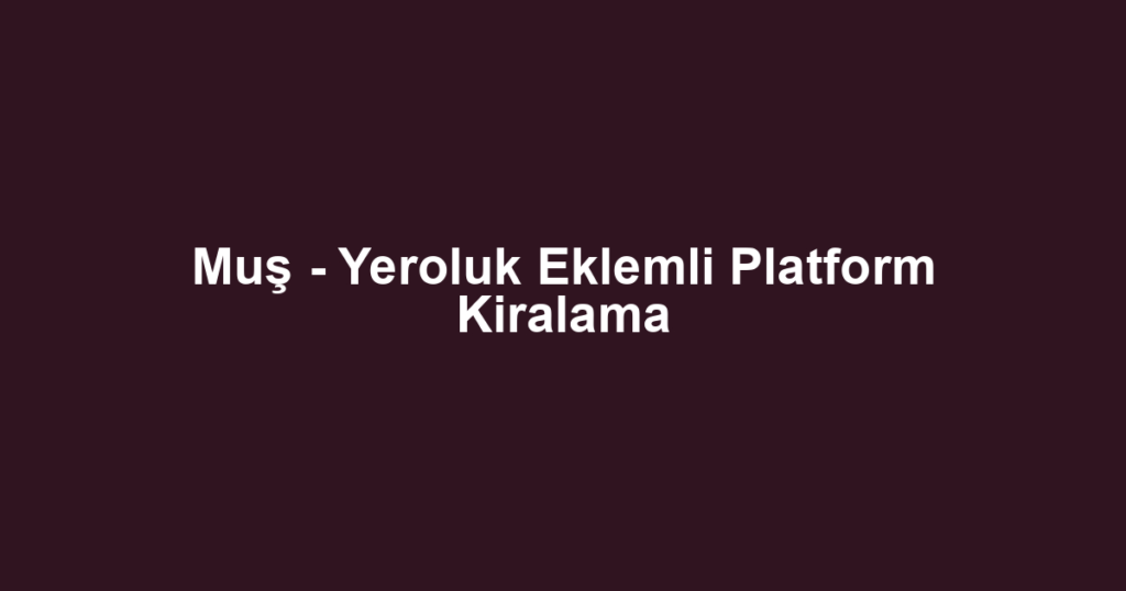 Muş - Yeroluk Eklemli Platform Kiralama