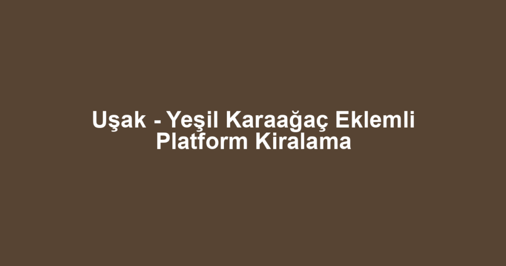 Uşak - Yeşil Karaağaç Eklemli Platform Kiralama