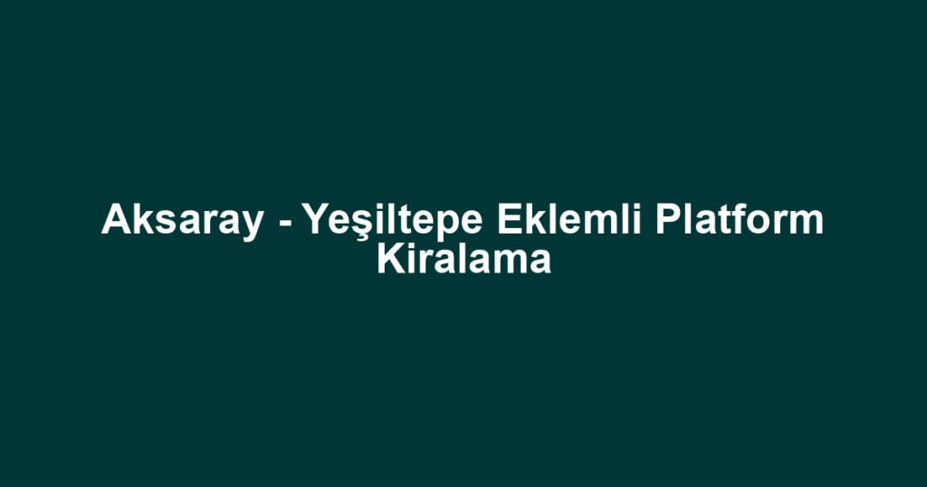 Aksaray - Yeşiltepe Eklemli Platform Kiralama