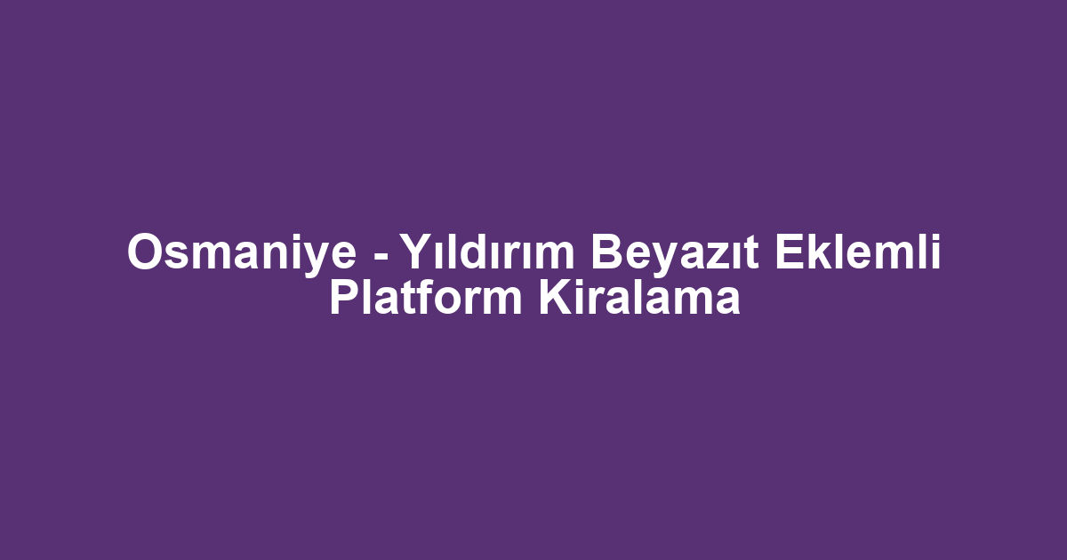 Osmaniye - Yıldırım Beyazıt Eklemli Platform Kiralama
