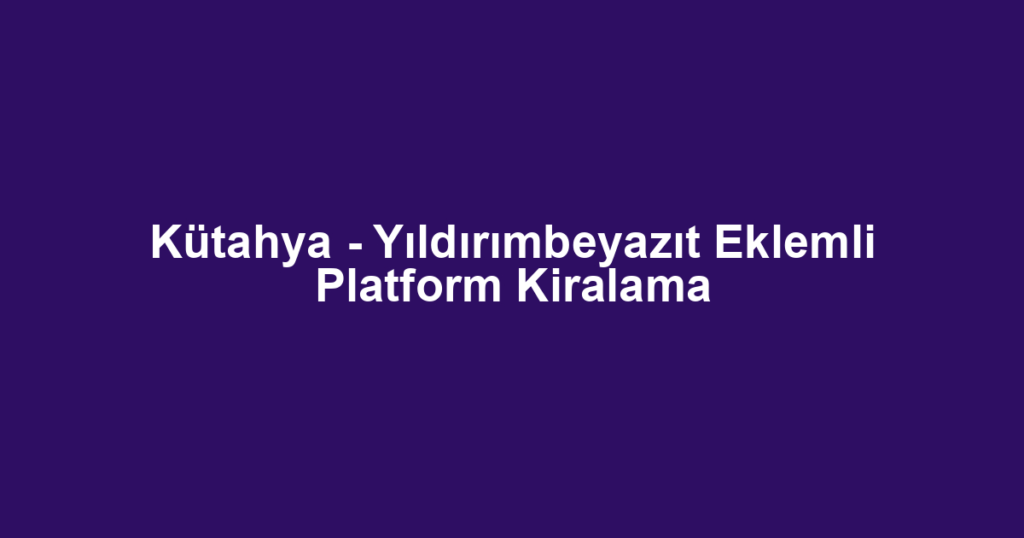Kütahya - Yıldırımbeyazıt Eklemli Platform Kiralama