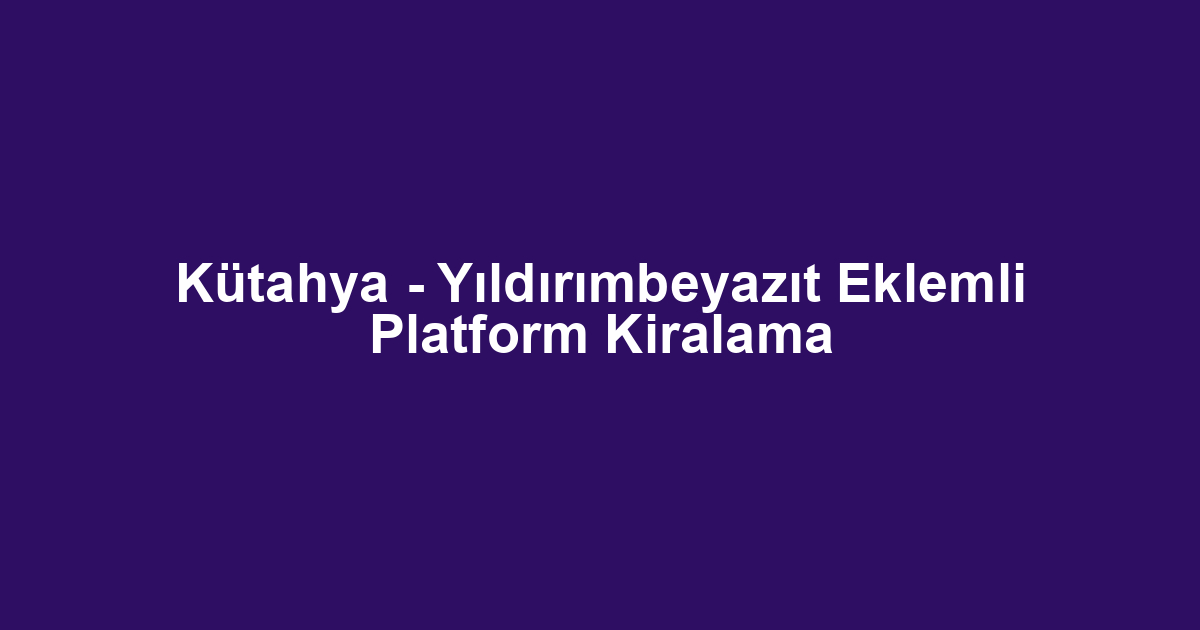 Kütahya - Yıldırımbeyazıt Eklemli Platform Kiralama