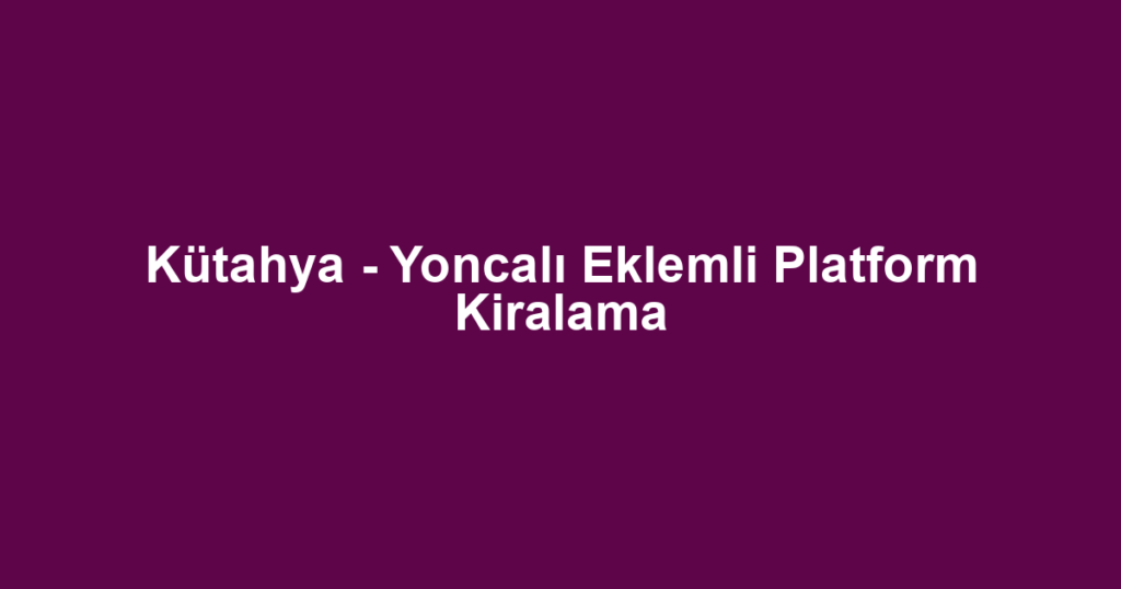 Kütahya - Yoncalı Eklemli Platform Kiralama
