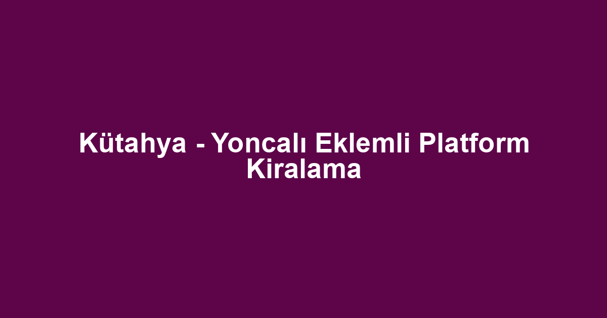 Kütahya - Yoncalı Eklemli Platform Kiralama