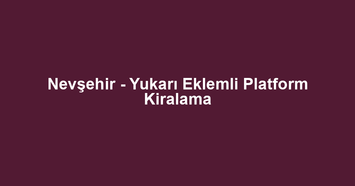 Nevşehir - Yukarı Eklemli Platform Kiralama