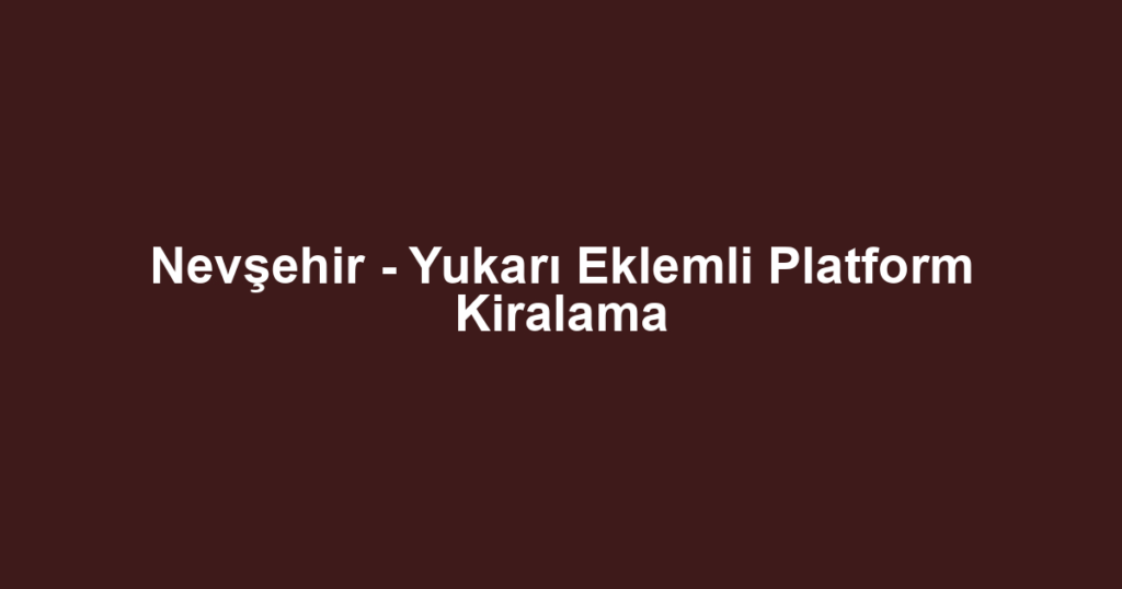 Nevşehir - Yukarı Eklemli Platform Kiralama